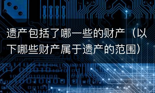遗产包括了哪一些的财产（以下哪些财产属于遗产的范围）