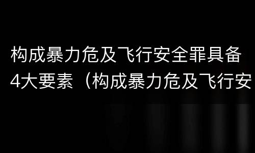 构成暴力危及飞行安全罪具备4大要素（构成暴力危及飞行安全罪具备4大要素是）