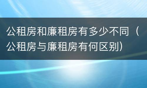 公租房和廉租房有多少不同（公租房与廉租房有何区别）
