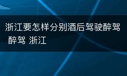 浙江要怎样分别酒后驾驶醉驾 醉驾 浙江