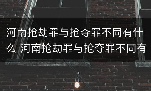 河南抢劫罪与抢夺罪不同有什么 河南抢劫罪与抢夺罪不同有什么后果
