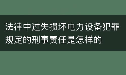 法律中过失损坏电力设备犯罪规定的刑事责任是怎样的