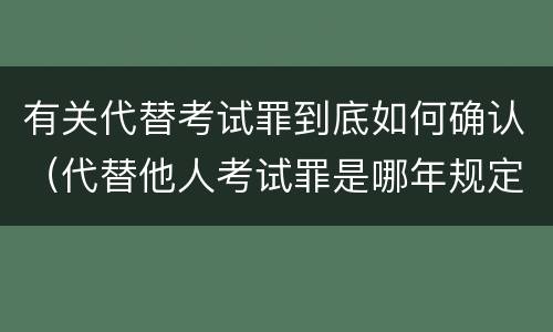 有关代替考试罪到底如何确认（代替他人考试罪是哪年规定）