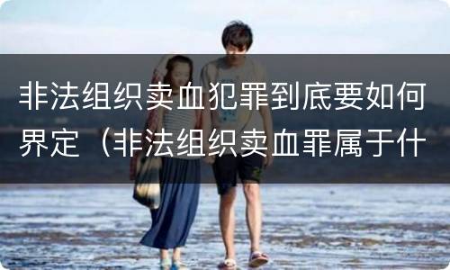 非法组织卖血犯罪到底要如何界定（非法组织卖血罪属于什么类别）