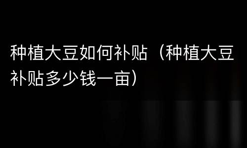 种植大豆如何补贴（种植大豆补贴多少钱一亩）