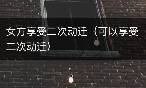 女方享受二次动迁（可以享受二次动迁）