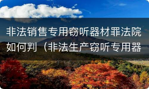 非法销售专用窃听器材罪法院如何判（非法生产窃听专用器材罪）