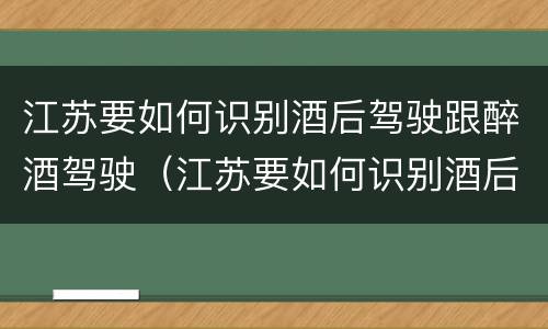 江苏要如何识别酒后驾驶跟醉酒驾驶（江苏要如何识别酒后驾驶跟醉酒驾驶人员）