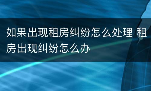 如果出现租房纠纷怎么处理 租房出现纠纷怎么办