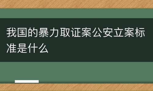 我国的暴力取证案公安立案标准是什么
