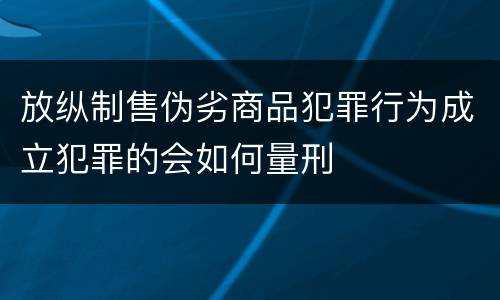 放纵制售伪劣商品犯罪行为成立犯罪的会如何量刑