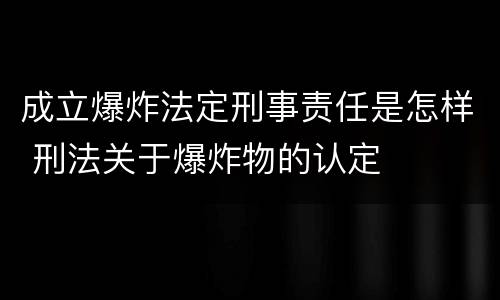 成立爆炸法定刑事责任是怎样 刑法关于爆炸物的认定
