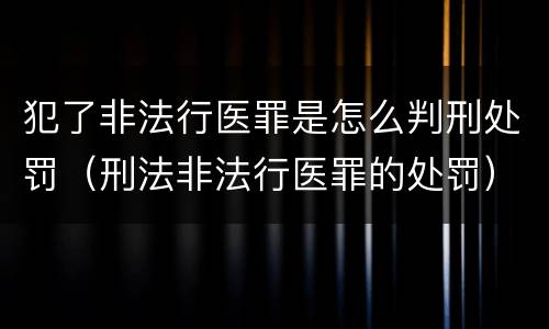犯了非法行医罪是怎么判刑处罚（刑法非法行医罪的处罚）