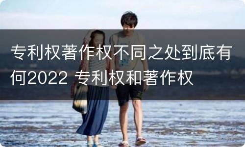 专利权著作权不同之处到底有何2022 专利权和著作权