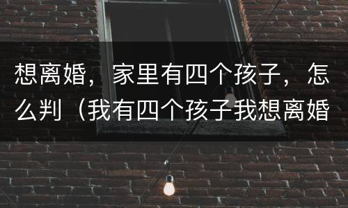 想离婚，家里有四个孩子，怎么判（我有四个孩子我想离婚法院会怎么判）