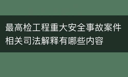最高检工程重大安全事故案件相关司法解释有哪些内容