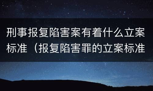刑事报复陷害案有着什么立案标准（报复陷害罪的立案标准）