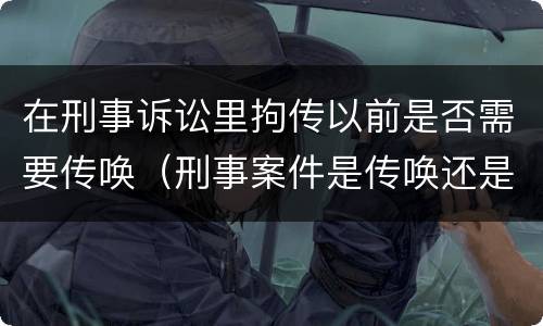 在刑事诉讼里拘传以前是否需要传唤（刑事案件是传唤还是拘传）