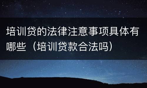 培训贷的法律注意事项具体有哪些（培训贷款合法吗）