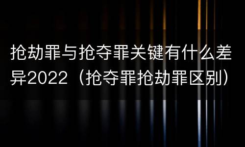 抢劫罪与抢夺罪关键有什么差异2022（抢夺罪抢劫罪区别）