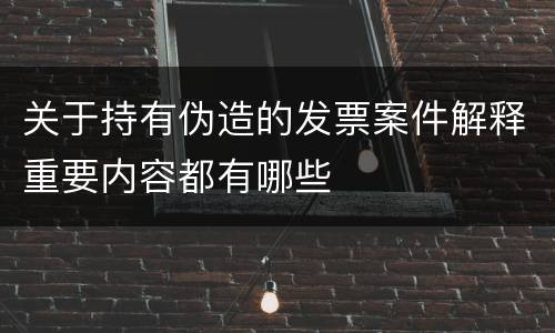 关于持有伪造的发票案件解释重要内容都有哪些