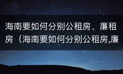 海南要如何分别公租房、廉租房（海南要如何分别公租房,廉租房呢）