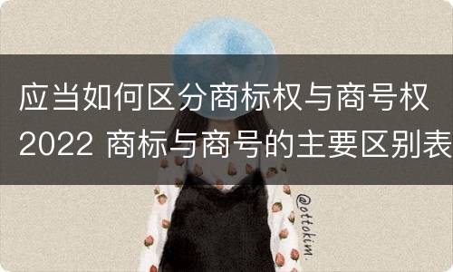 应当如何区分商标权与商号权2022 商标与商号的主要区别表现