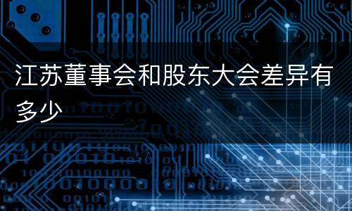 江苏董事会和股东大会差异有多少
