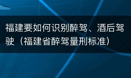 福建要如何识别醉驾、酒后驾驶（福建省醉驾量刑标准）