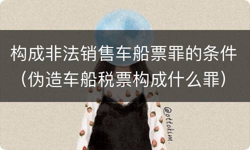 构成非法销售车船票罪的条件（伪造车船税票构成什么罪）