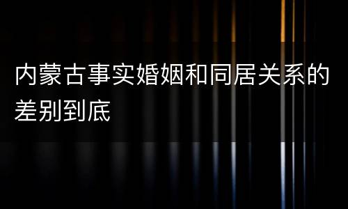 内蒙古事实婚姻和同居关系的差别到底
