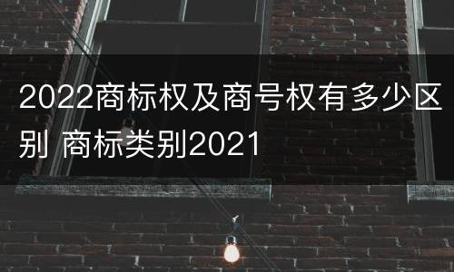 2022商标权及商号权有多少区别 商标类别2021
