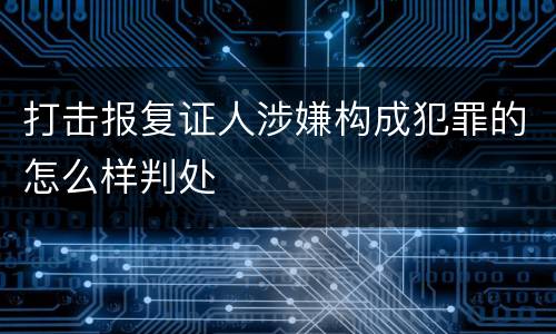 打击报复证人涉嫌构成犯罪的怎么样判处
