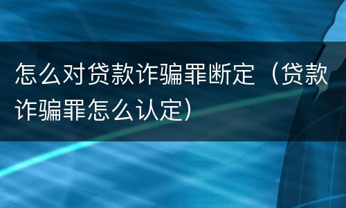 怎么对贷款诈骗罪断定（贷款诈骗罪怎么认定）