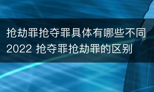 抢劫罪抢夺罪具体有哪些不同2022 抢夺罪抢劫罪的区别