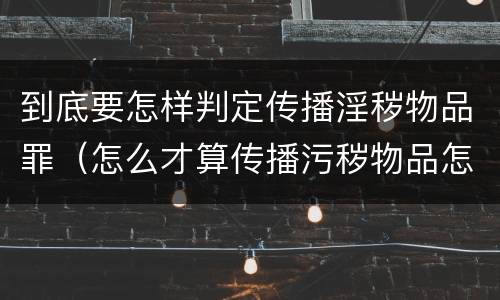 到底要怎样判定传播淫秽物品罪（怎么才算传播污秽物品怎么判）