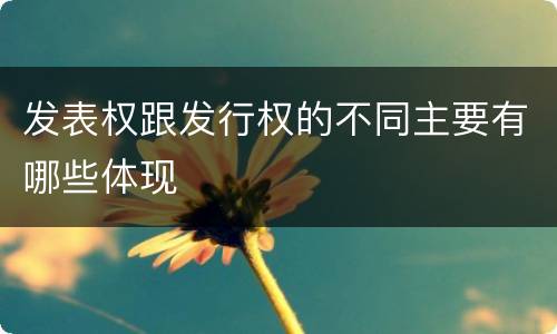 发表权跟发行权的不同主要有哪些体现