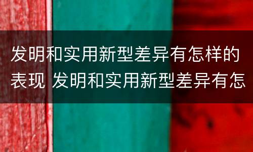 发明和实用新型差异有怎样的表现 发明和实用新型差异有怎样的表现呢