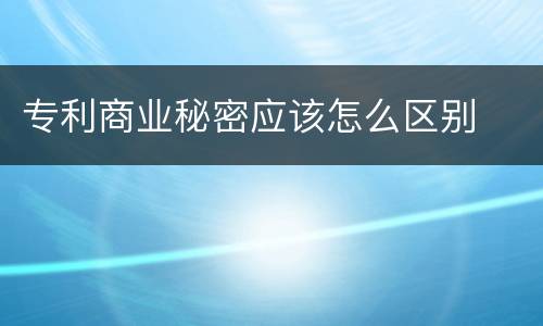 专利商业秘密应该怎么区别