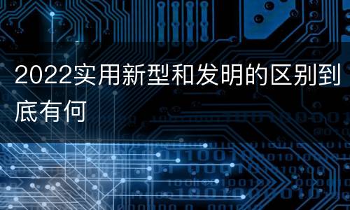 2022实用新型和发明的区别到底有何