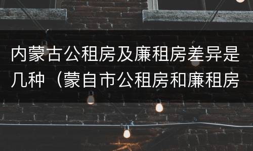 内蒙古公租房及廉租房差异是几种（蒙自市公租房和廉租房）