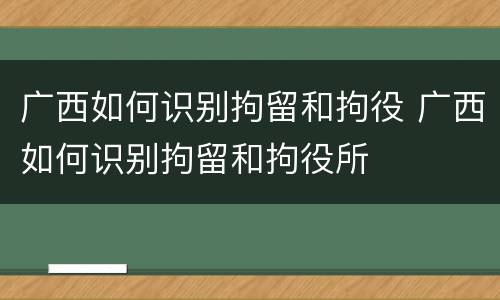 广西如何识别拘留和拘役 广西如何识别拘留和拘役所