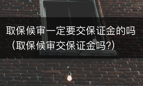 取保候审一定要交保证金的吗（取保候审交保证金吗?）