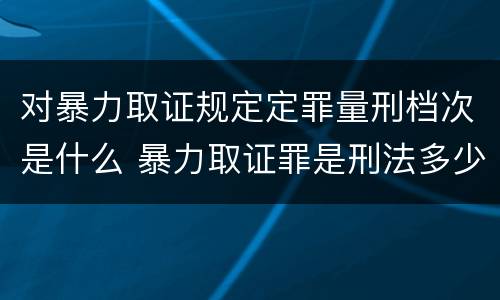 对暴力取证规定定罪量刑档次是什么 暴力取证罪是刑法多少条