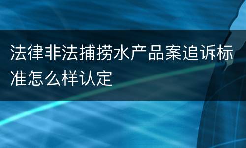 法律非法捕捞水产品案追诉标准怎么样认定