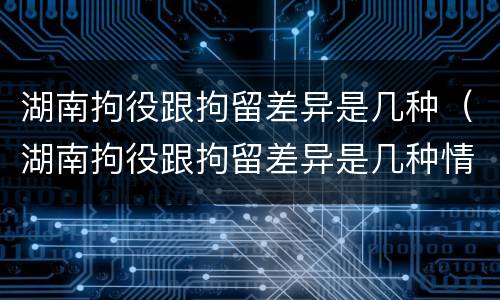 湖南拘役跟拘留差异是几种（湖南拘役跟拘留差异是几种情况）