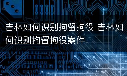 吉林如何识别拘留拘役 吉林如何识别拘留拘役案件