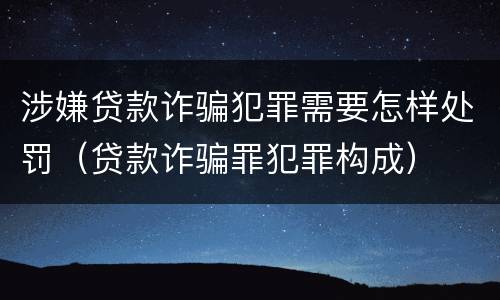 涉嫌贷款诈骗犯罪需要怎样处罚（贷款诈骗罪犯罪构成）