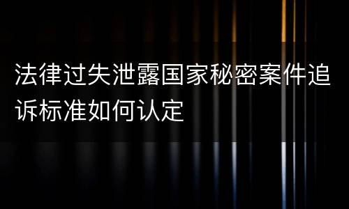 法律过失泄露国家秘密案件追诉标准如何认定