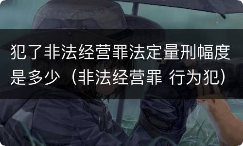 犯了非法经营罪法定量刑幅度是多少（非法经营罪 行为犯）